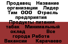 Продавец › Название организации ­ Лидер Тим, ООО › Отрасль предприятия ­ Продукты питания, табак › Минимальный оклад ­ 20 000 - Все города Работа » Вакансии   . Карачаево-Черкесская респ.